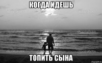 когда идешь топить сына