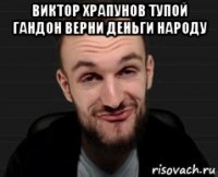 виктор храпунов тупой гандон верни деньги народу 