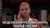  когда сказали что нужно забрать табель в 1 час дня
