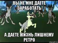 вы не мне даете заработать а даете жизнь лишнему ретро