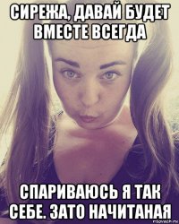 сирежа, давай будет вместе всегда спариваюсь я так себе. зато начитаная
