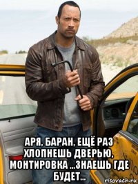  аря, баран, ещё раз хлопнешь дверью, монтировка ...знаешь где будет...