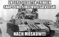 unsere soldaten-trinken snaps und singen volga,volga! nach moskow!!!