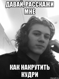 давай, расскажи мне как накрутить кудри