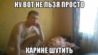 ну вот не льзя просто карине шутить