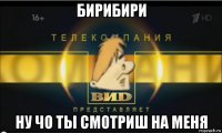 бирибири ну чо ты смотриш на меня