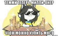темми теперь милли-онер чтож можно купить мясо