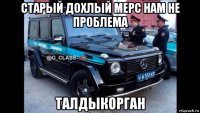 старый дохлый мерс нам не проблема талдыкорган