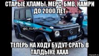 старые хламы, мерс, бмв, камри до 2000 лет теперь на ходу будут срать в талдыке хаха