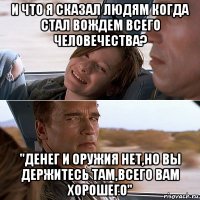 и что я сказал людям когда стал вождем всего человечества? "денег и оружия нет,но вы держитесь там,всего вам хорошего"