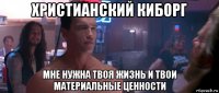 христианский киборг мне нужна твоя жизнь и твои материальные ценности