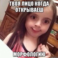 твоя лицо когда открываеш морфологию