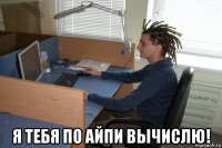  я тебя по айпи вычислю!