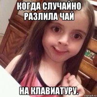 когда случайно разлила чай на клавиатуру.