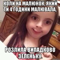 коли на малюнок, який ти 4 години малювала, розлила випадково зеленьку.