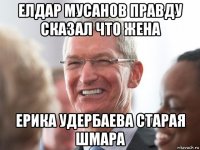елдар мусанов правду сказал что жена ерика удербаева старая шмара