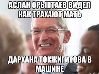 аслан орынтаев видел как трахают мать дархана токжигитова в машине
