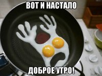 вот и настало доброе утро!