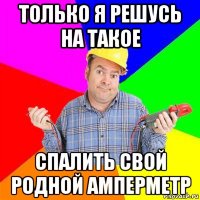 только я решусь на такое спалить свой родной амперметр