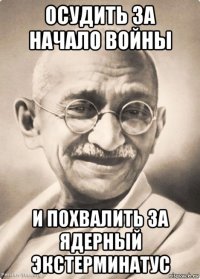 осудить за начало войны и похвалить за ядерный экстерминатус