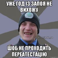 уже год із запоя не вихожу шоб не проходить переатестацію