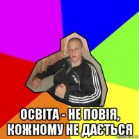  освіта - не повія, кожному не дається