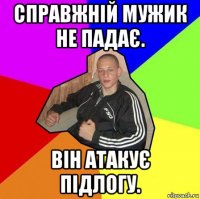 справжній мужик не падає. він атакує підлогу.