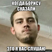 когда борису сказали это я вас слушаю