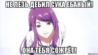 не лезь дебил сука ебаный! она тебя сожрёт!