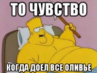 то чувство когда доел все оливье