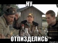 ну отпизделись