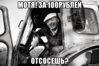 мотя! за 100рублей отсосешь?