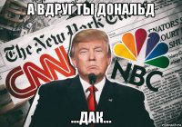 а вдруг ты дональд ...дак...