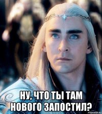  ну, что ты там нового запостил?