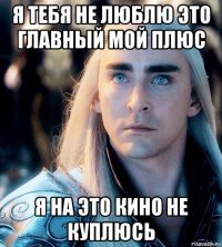 я тебя не люблю это главный мой плюс я на это кино не куплюсь