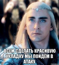  всем сделать красивую укладку мы пойдём в атаку