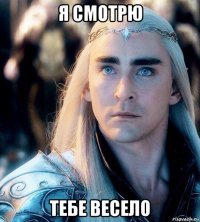 я смотрю тебе весело