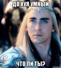 до хуя умный что ли ты?