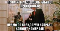 простите, а где здесь кабинет проктолога? прямо по коридору и направо, кабинет номер 245.