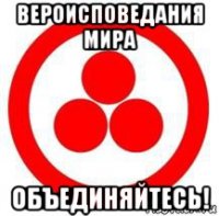 вероисповедания мира объединяйтесь!
