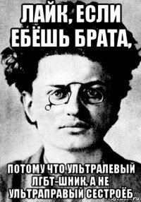 лайк, если ебёшь брата, потому что ультралевый лгбт-шник, а не ультраправый сестроёб