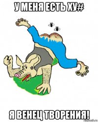 у меня есть ху# я венец творения!