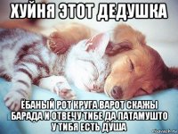 хуйня этот дедушка ёбаный рот круга варот скажы барада и отвечу тибе да патамушто у тибя есть душа