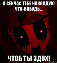 я сейчас тебе наколдую что-нибудь... чтоб ты здох!