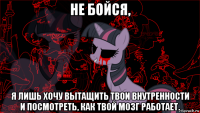 не бойся, я лишь хочу вытащить твои внутренности и посмотреть, как твой мозг работает.