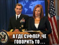  а где суфлер, че говорить то . . .