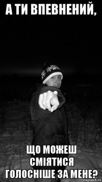 а ти впевнений, що можеш сміятися голосніше за мене?