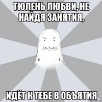 тюлень любви, не найдя занятия, идёт к тебе в объятия