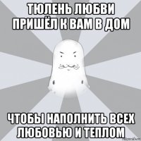 тюлень любви пришёл к вам в дом чтобы наполнить всех любовью и теплом
