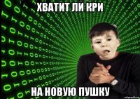 хватит ли кри на новую пушку